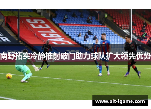 南野拓实冷静推射破门助力球队扩大领先优势 南野拓实冷静推射破门助力球队扩大领先优势