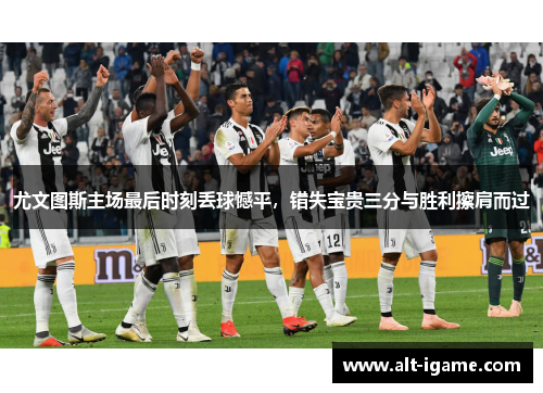 尤文图斯主场最后时刻丢球憾平,错失宝贵三分与胜利擦肩而过 尤文图斯主场最后时刻丢球憾平,错失宝贵三分与胜利擦肩而过