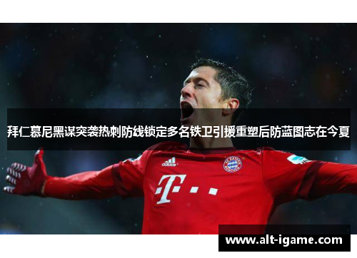 拜仁慕尼黑谋突袭热刺防线锁定多名铁卫引援重塑后防蓝图志在今夏 拜仁慕尼黑谋突袭热刺防线锁定多名铁卫引援重塑后防蓝图志在今夏