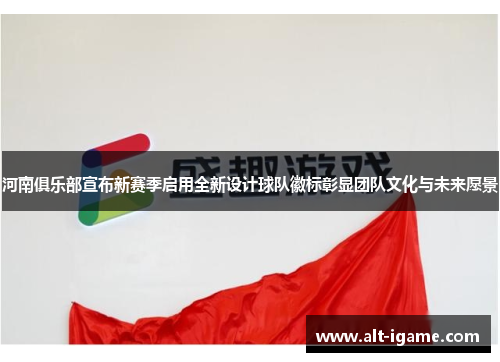 河南俱乐部宣布新赛季启用全新设计球队徽标彰显团队文化与未来愿景 河南俱乐部宣布新赛季启用全新设计球队徽标彰显团队文化与未来愿景