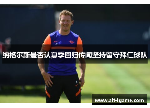 纳格尔斯曼否认夏季回归传闻坚持留守拜仁球队 纳格尔斯曼否认夏季回归传闻坚持留守拜仁球队