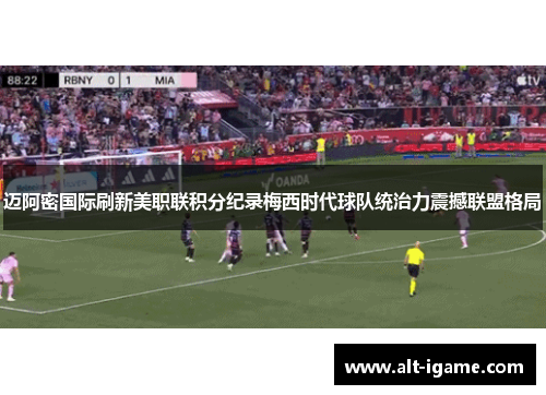 迈阿密国际刷新美职联积分纪录梅西时代球队统治力震撼联盟格局 迈阿密国际刷新美职联积分纪录梅西时代球队统治力震撼联盟格局
