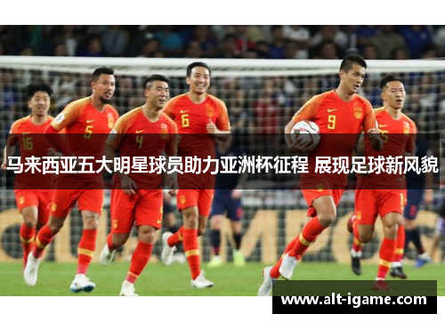 马来西亚五大明星球员助力亚洲杯征程 展现足球新风貌