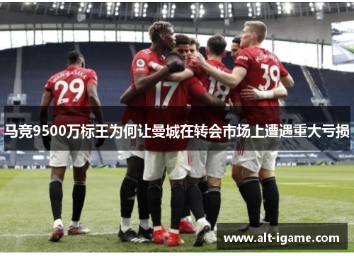 马竞9500万标王为何让曼城在转会市场上遭遇重大亏损