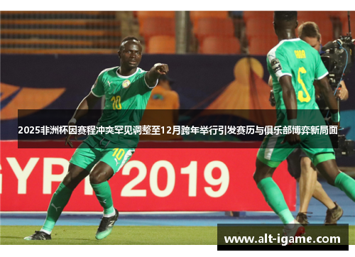 2025非洲杯因赛程冲突罕见调整至12月跨年举行引发赛历与俱乐部博弈新局面