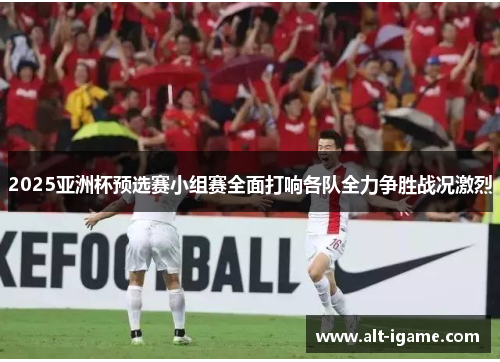2025亚洲杯预选赛小组赛全面打响各队全力争胜战况激烈