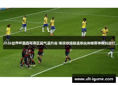 2026世界杯墨西哥赛区因气温升高 增设球场降温系统保障赛事顺利进行