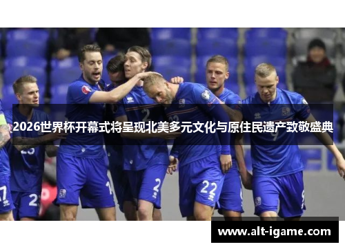2026世界杯开幕式将呈现北美多元文化与原住民遗产致敬盛典
