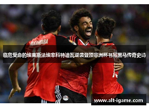 临危受命的埃莫斯法埃率科特迪瓦逆袭登顶非洲杯书写黑马传奇史诗