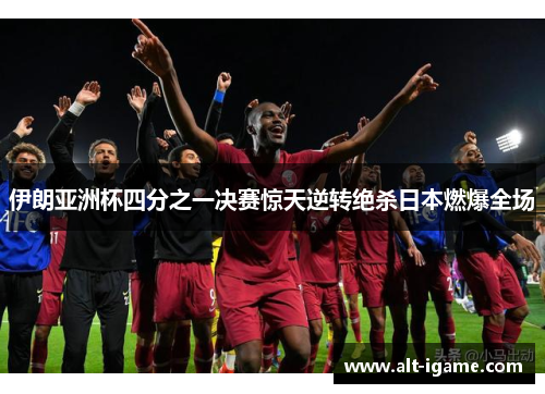 伊朗亚洲杯四分之一决赛惊天逆转绝杀日本燃爆全场