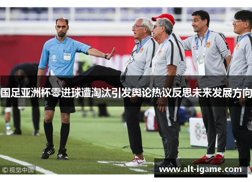 国足亚洲杯零进球遭淘汰引发舆论热议反思未来发展方向
