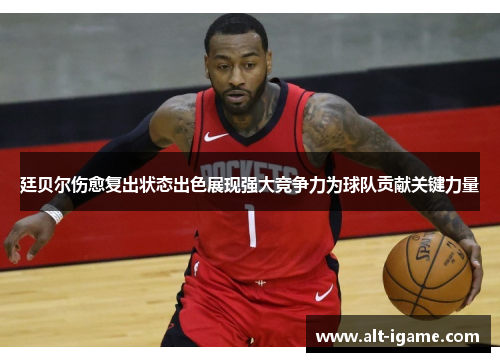 廷贝尔伤愈复出状态出色展现强大竞争力为球队贡献关键力量