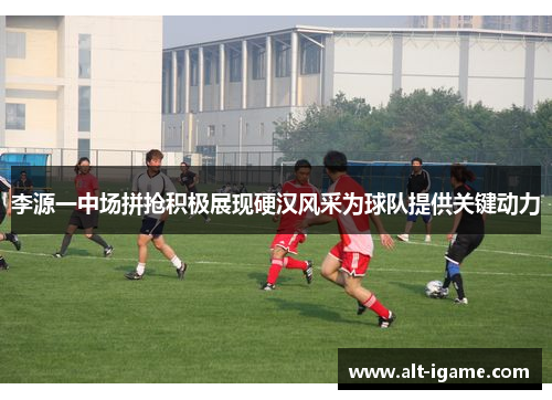 李源一中场拼抢积极展现硬汉风采为球队提供关键动力
