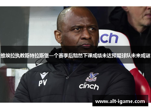 维埃拉执教斯特拉斯堡一个赛季后黯然下课成绩未达预期球队未来成谜