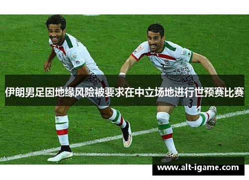 伊朗男足因地缘风险被要求在中立场地进行世预赛比赛