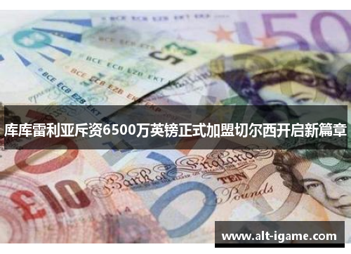 库库雷利亚斥资6500万英镑正式加盟切尔西开启新篇章